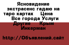 Ясновидение экстрасенс гадаю на таро картах  › Цена ­ 1 000 - Все города Услуги » Другие   . Крым,Инкерман